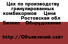 Цех по производству гранулированных комбикормов  › Цена ­ 2 300 000 - Ростовская обл. Бизнес » Оборудование   